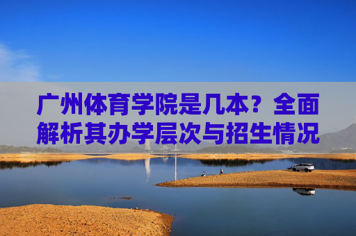 广州体育学院是几本?全面解析其办学层次与招生情况,广州体育学院办学层次与招生情况解析 广州体育学院是几本?全面解析其办学层次与招生情况,广州体育学院办学层次与招生情况解析