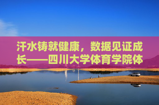 汗水铸就健康，数据见证成长——四川大学体育学院体测侧记