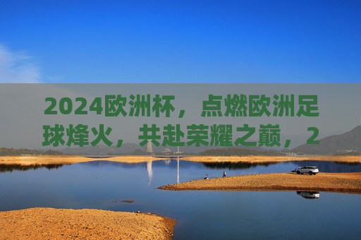 2024欧洲杯,点燃欧洲足球烽火,共赴荣耀之巅,2024欧洲杯,烽火燃情,共赴荣耀之巅 2024欧洲杯,点燃欧洲足球烽火,共赴荣耀之巅,2024欧洲杯,烽火燃情,共赴荣耀之巅