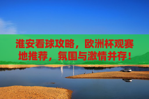淮安看球攻略,欧洲杯观赛地推荐,氛围与激情并存!淮安欧洲杯观赛攻略,推荐氛围与激情并存的好去处 淮安看球攻略,欧洲杯观赛地推荐,氛围与激情并存!淮安欧洲杯观赛攻略,推荐氛围与激情并存的好去处