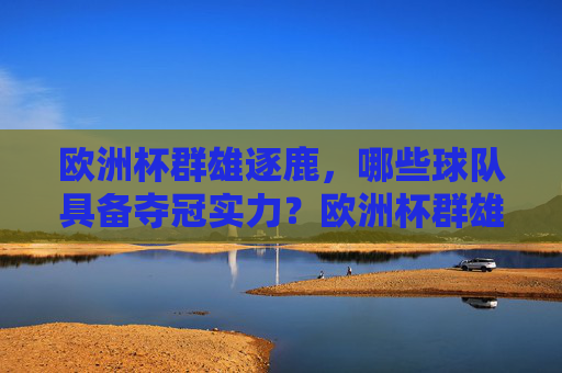 欧洲杯群雄逐鹿,哪些球队具备夺冠实力?欧洲杯群雄逐鹿,夺冠实力解析 欧洲杯群雄逐鹿,哪些球队具备夺冠实力?欧洲杯群雄逐鹿,夺冠实力解析