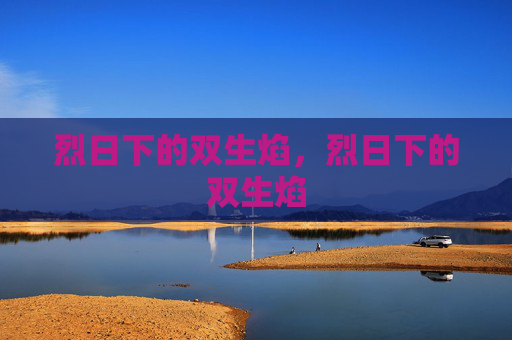 烈日下的双生焰,烈日下的双生焰 烈日下的双生焰,烈日下的双生焰