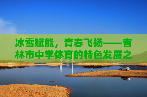 冰雪赋能,青春飞扬——吉林市中学体育的特色发展之路,冰雪赋能,青春飞扬,吉林市中学体育特色发展之路 冰雪赋能,青春飞扬——吉林市中学体育的特色发展之路,冰雪赋能,青春飞扬,吉林市中学体育特色发展之路
