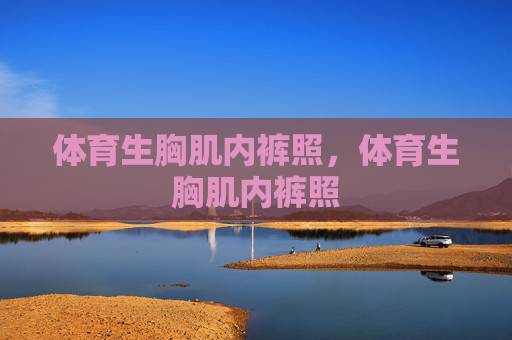 体育生胸肌内裤照，体育生胸肌内裤照