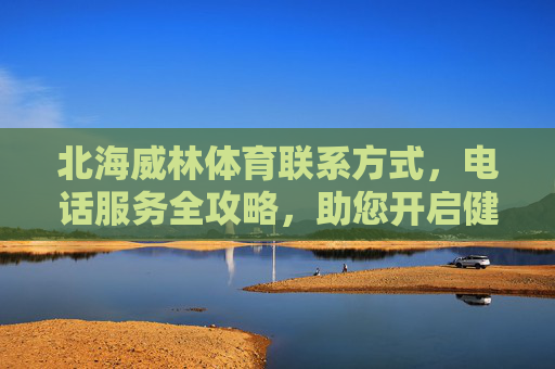 北海威林体育联系方式,电话服务全攻略,助您开启健康生活之旅,北海威林体育电话服务全攻略,开启健康生活之旅 北海威林体育联系方式,电话服务全攻略,助您开启健康生活之旅,北海威林体育电话服务全攻略,开启健康生活之旅