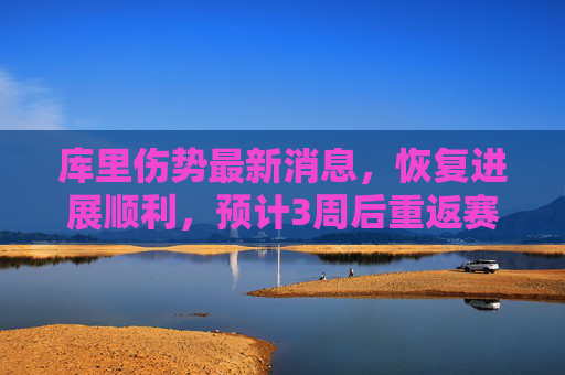 库里伤势最新消息,恢复进展顺利,预计3周后重返赛场,库里伤势恢复顺利 预计3周后重返赛场 库里伤势最新消息,恢复进展顺利,预计3周后重返赛场,库里伤势恢复顺利 预计3周后重返赛场