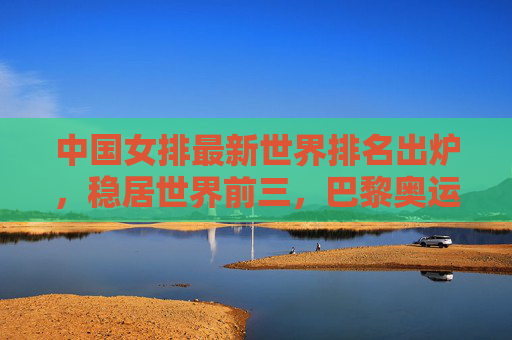 中国女排最新世界排名出炉,稳居世界前三,巴黎奥运征程备受期待,中国女排世界排名稳居前三 巴黎奥运征程备受期待 中国女排最新世界排名出炉,稳居世界前三,巴黎奥运征程备受期待,中国女排世界排名稳居前三 巴黎奥运征程备受期待