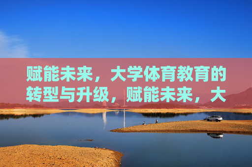 赋能未来，大学体育教育的转型与升级，赋能未来，大学体育教育的转型与升级