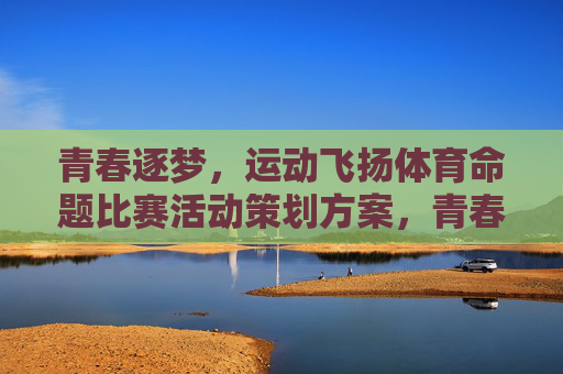 青春逐梦，运动飞扬体育命题比赛活动策划方案，青春逐梦·运动飞扬，体育命题比赛活动策划方案