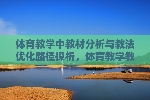 体育教学中教材分析与教法优化路径探析,体育教学教材分析与教法优化路径探析 体育教学中教材分析与教法优化路径探析,体育教学教材分析与教法优化路径探析