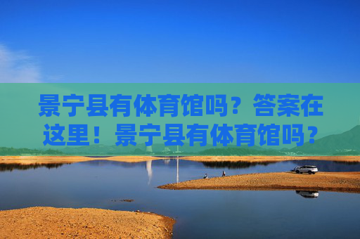 景宁县有体育馆吗?答案在这里!景宁县有体育馆吗?答案在此! 景宁县有体育馆吗?答案在这里!景宁县有体育馆吗?答案在此!