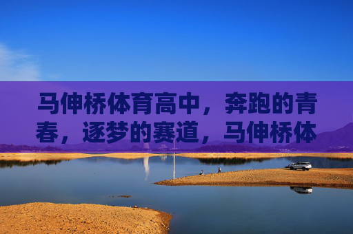 马伸桥体育高中，奔跑的青春，逐梦的赛道，马伸桥体育高中，奔跑青春，逐梦赛道