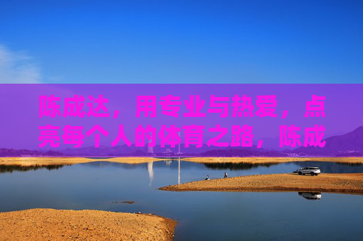 陈成达,用专业与热爱,点亮每个人的体育之路,陈成达,以专业与热爱,点亮体育之路 陈成达,用专业与热爱,点亮每个人的体育之路,陈成达,以专业与热爱,点亮体育之路