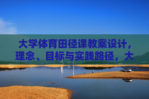 大学体育田径课教案设计,理念、目标与实践路径,大学体育田径课教案设计,理念、目标与实践路径 大学体育田径课教案设计,理念、目标与实践路径,大学体育田径课教案设计,理念、目标与实践路径