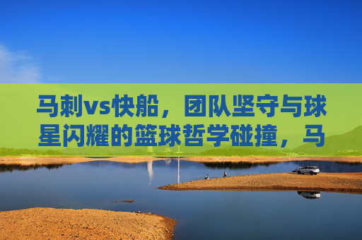 马刺vs快船,团队坚守与球星闪耀的篮球哲学碰撞,马刺VS快船,团队坚守与球星闪耀的篮球哲学碰撞 马刺vs快船,团队坚守与球星闪耀的篮球哲学碰撞,马刺VS快船,团队坚守与球星闪耀的篮球哲学碰撞