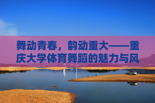 舞动青春,韵动重大——重庆大学体育舞蹈的魅力与风采,重庆大学体育舞蹈,舞动青春,韵动风采 舞动青春,韵动重大——重庆大学体育舞蹈的魅力与风采,重庆大学体育舞蹈,舞动青春,韵动风采