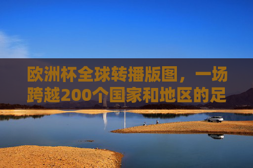 欧洲杯全球转播版图，一场跨越200个国家和地区的足球盛宴，欧洲杯全球转播版图，200国足球盛宴