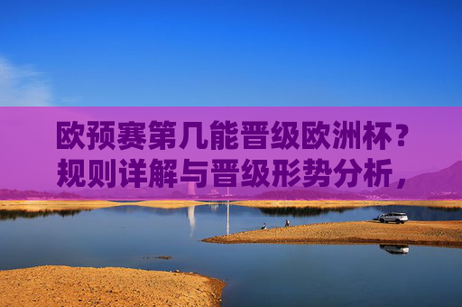 欧预赛第几能晋级欧洲杯？规则详解与晋级形势分析，欧预赛晋级欧洲杯规则与形势解析