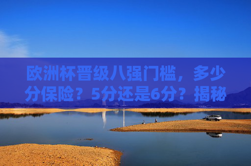 欧洲杯晋级八强门槛,多少分保险?5分还是6分?揭秘小组出线密码,欧洲杯晋级八强门槛,5分还是6分保险?出线密码 欧洲杯晋级八强门槛,多少分保险?5分还是6分?揭秘小组出线密码,欧洲杯晋级八强门槛,5分还是6分保险?出线密码