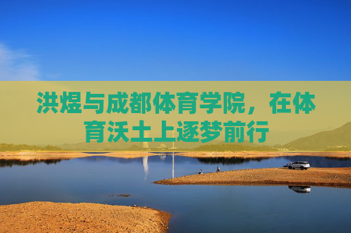 洪煜与成都体育学院,在体育沃土上逐梦前行 洪煜与成都体育学院,在体育沃土上逐梦前行