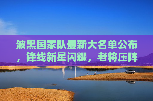 波黑国家队最新大名单公布,锋线新星闪耀,老将压阵剑指欧预赛佳绩,波黑国家队最新大名单,锋线新星闪耀老将压阵 剑指欧预赛佳绩 波黑国家队最新大名单公布,锋线新星闪耀,老将压阵剑指欧预赛佳绩,波黑国家队最新大名单,锋线新星闪耀老将压阵 剑指欧预赛佳绩