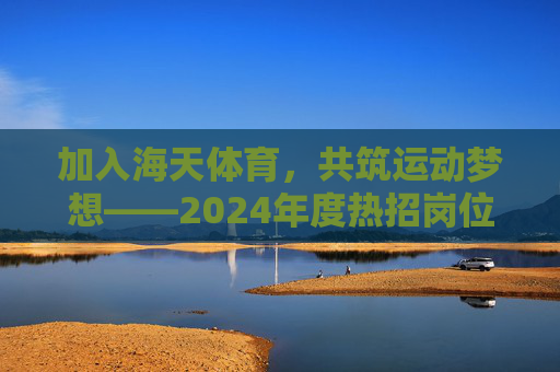 加入海天体育，共筑运动梦想——2024年度热招岗位启动！2024海天体育热招启动，共筑运动梦想，邀你同行！