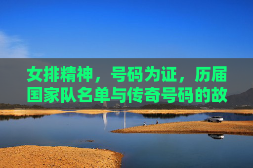 女排精神，号码为证，历届国家队名单与传奇号码的故事，女排精神，号码为证，历届国家队传奇故事