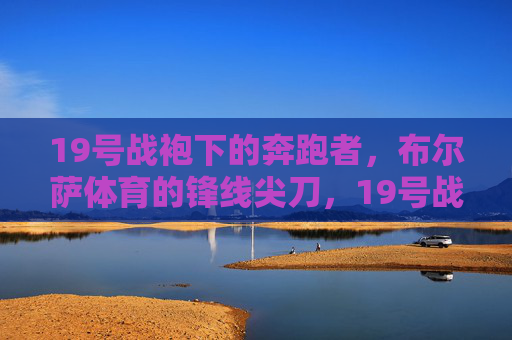 19号战袍下的奔跑者,布尔萨体育的锋线尖刀,19号战袍下的布尔萨锋线尖刀 19号战袍下的奔跑者,布尔萨体育的锋线尖刀,19号战袍下的布尔萨锋线尖刀
