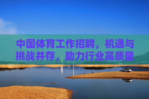中国体育工作招聘,机遇与挑战并存,助力行业高质量发展,中国体育工作招聘,机遇挑战并存,助力行业高质量发展 中国体育工作招聘,机遇与挑战并存,助力行业高质量发展,中国体育工作招聘,机遇挑战并存,助力行业高质量发展