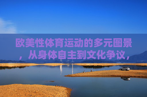 欧美性体育运动的多元图景,从身体自主到文化争议,欧美性体育运动的多元图景,身体自主与文化争议 欧美性体育运动的多元图景,从身体自主到文化争议,欧美性体育运动的多元图景,身体自主与文化争议