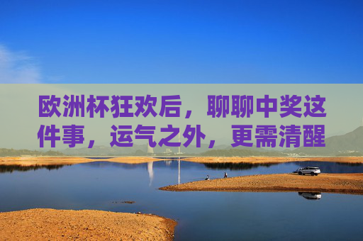 欧洲杯狂欢后,聊聊中奖这件事,运气之外,更需清醒,欧洲杯中奖,运气之外,更需清醒 欧洲杯狂欢后,聊聊中奖这件事,运气之外,更需清醒,欧洲杯中奖,运气之外,更需清醒
