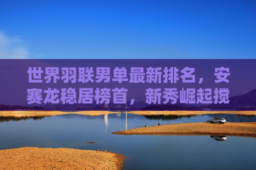 世界羽联男单最新排名,安赛龙稳居榜首,新秀崛起搅动格局,世界羽联男单最新排名,安赛龙稳居榜首,新秀崛起搅动格局 世界羽联男单最新排名,安赛龙稳居榜首,新秀崛起搅动格局,世界羽联男单最新排名,安赛龙稳居榜首,新秀崛起搅动格局