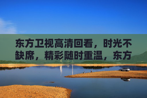 东方卫视高清回看,时光不缺席,精彩随时重温,东方卫视高清回看,时光不缺席,精彩随时重温 东方卫视高清回看,时光不缺席,精彩随时重温,东方卫视高清回看,时光不缺席,精彩随时重温