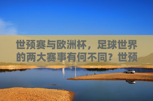 世预赛与欧洲杯，足球世界的两大赛事有何不同？世预赛与欧洲杯，足球两大赛事的差异