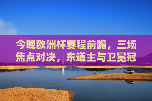 今晚欧洲杯赛程前瞻，三场焦点对决，东道主与卫冕冠军齐亮相，今晚欧洲杯前瞻，三场焦点对决，东道主与卫冕冠军齐亮相