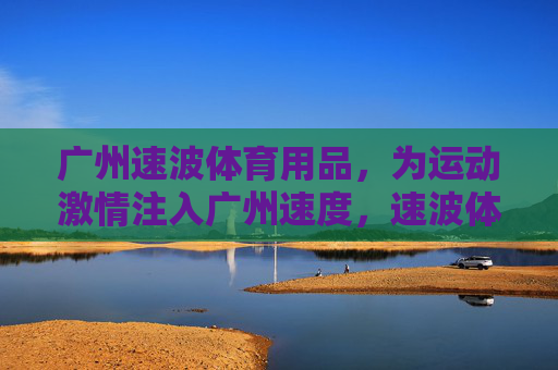 广州速波体育用品,为运动激情注入广州速度,速波体育,广州速度点燃运动激情 广州速波体育用品,为运动激情注入广州速度,速波体育,广州速度点燃运动激情