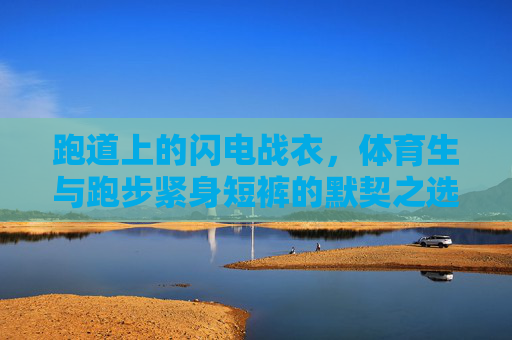 跑道上的闪电战衣,体育生与跑步紧身短裤的默契之选,体育生与跑步紧身短裤,默契的闪电战衣 跑道上的闪电战衣,体育生与跑步紧身短裤的默契之选,体育生与跑步紧身短裤,默契的闪电战衣