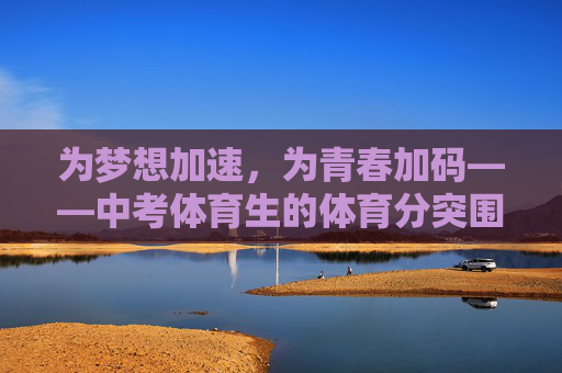 为梦想加速,为青春加码——中考体育生的体育分突围之路,中考体育生,为梦想加速,体育分突围 为梦想加速,为青春加码——中考体育生的体育分突围之路,中考体育生,为梦想加速,体育分突围