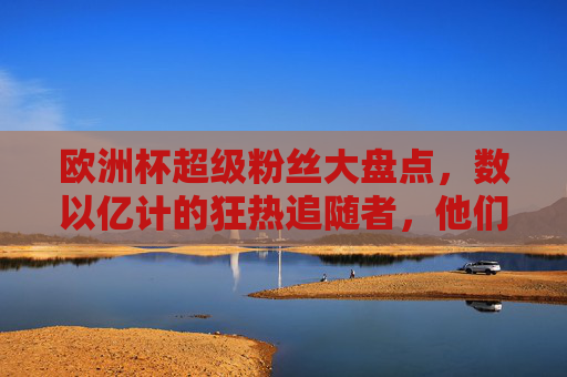欧洲杯超级粉丝大盘点,数以亿计的狂热追随者,他们的热情有多燃?欧洲杯超级粉丝大盘点,数亿狂热追随者的燃情 欧洲杯超级粉丝大盘点,数以亿计的狂热追随者,他们的热情有多燃?欧洲杯超级粉丝大盘点,数亿狂热追随者的燃情