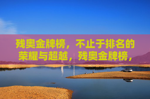 残奥金牌榜，不止于排名的荣耀与超越，残奥金牌榜，荣耀与超越，不止于排名