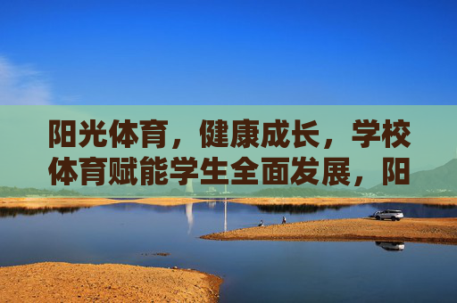 阳光体育,健康成长,学校体育赋能学生全面发展,阳光体育赋能学生健康成长与全面发展 阳光体育,健康成长,学校体育赋能学生全面发展,阳光体育赋能学生健康成长与全面发展