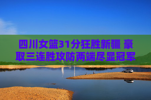 四川女篮31分狂胜新疆 豪取三连胜攻防两端尽显冠军相，四川女篮31分狂胜新疆豪取三连胜 攻防尽显冠军相