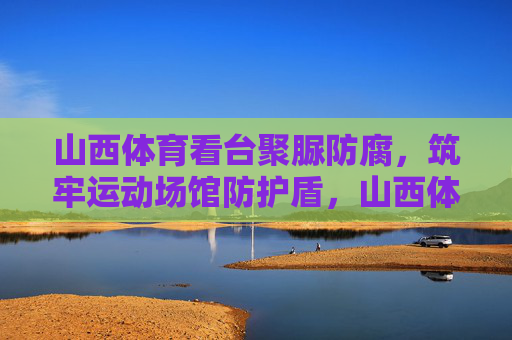山西体育看台聚脲防腐,筑牢运动场馆防护盾,山西体育看台聚脲防腐 筑牢运动场馆防护盾 山西体育看台聚脲防腐,筑牢运动场馆防护盾,山西体育看台聚脲防腐 筑牢运动场馆防护盾