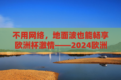 不用网络,地面波也能畅享欧洲杯激情——2024欧洲杯地面波观看全攻略,2024欧洲杯地面波观看全攻略,不用网络畅享赛事激情 不用网络,地面波也能畅享欧洲杯激情——2024欧洲杯地面波观看全攻略,2024欧洲杯地面波观看全攻略,不用网络畅享赛事激情