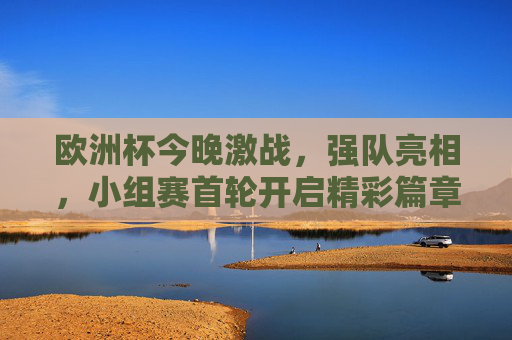 欧洲杯今晚激战,强队亮相,小组赛首轮开启精彩篇章,欧洲杯小组赛首轮今晚打响,强队亮相精彩开篇 欧洲杯今晚激战,强队亮相,小组赛首轮开启精彩篇章,欧洲杯小组赛首轮今晚打响,强队亮相精彩开篇