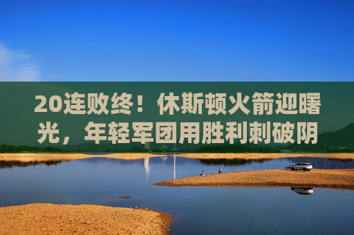 20连败终!休斯顿火箭迎曙光,年轻军团用胜利刺破阴霾,20连败终!火箭迎曙光,年轻军团胜利刺破阴霾 20连败终!休斯顿火箭迎曙光,年轻军团用胜利刺破阴霾,20连败终!火箭迎曙光,年轻军团胜利刺破阴霾
