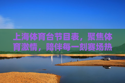 上海体育台节目表,聚焦体育激情,陪伴每一刻赛场热血,上海体育台节目表,聚焦体育激情,陪伴每一刻赛场热血 上海体育台节目表,聚焦体育激情,陪伴每一刻赛场热血,上海体育台节目表,聚焦体育激情,陪伴每一刻赛场热血