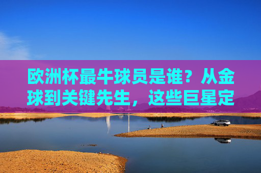 欧洲杯最牛球员是谁?从金球到关键先生,这些巨星定义赛场传奇!欧洲杯最牛球员,金球到关键先生的传奇巨星 欧洲杯最牛球员是谁?从金球到关键先生,这些巨星定义赛场传奇!欧洲杯最牛球员,金球到关键先生的传奇巨星