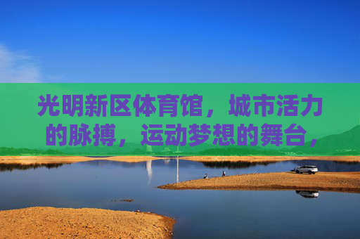 光明新区体育馆,城市活力的脉搏,运动梦想的舞台,光明新区体育馆,活力脉搏·梦想舞台 光明新区体育馆,城市活力的脉搏,运动梦想的舞台,光明新区体育馆,活力脉搏·梦想舞台