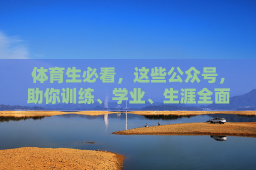 体育生必看，这些公众号，助你训练、学业、生涯全面升级！体育生必看！这些公众号助你训练、学业、生涯全面升级